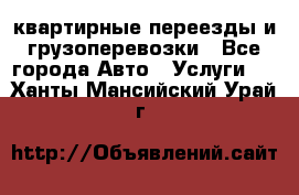 квартирные переезды и грузоперевозки - Все города Авто » Услуги   . Ханты-Мансийский,Урай г.